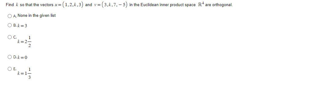 Find k so that the vectors u=(1,2,k,3) and v=(3,k,7, — 5) in the Euclidean inner product space R+ are orthogonal.
O A. None in the given list
OB.k=3
Ос.
1
"k= 2 = 2
O D.k=0
O E.
1
k= 1-
3