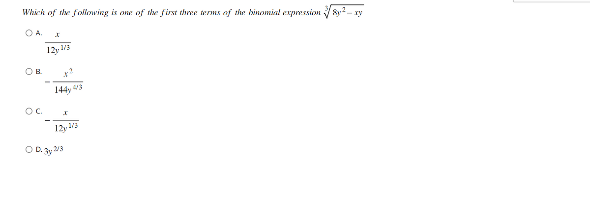 Which of the following is one of the first three terms of the binomial expression √8y2 - xy
O A.
B.
C.
X
12y 1/3
144y4
X
,4/3
12y 1/3
D. 3y 2/3