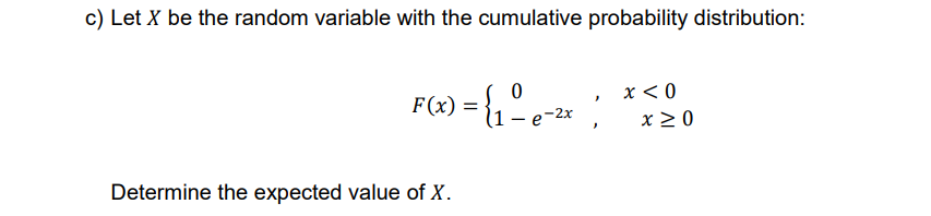 c) Let X be the random variable with the cumulative probability distribution:
0
x < 0
F(x) = {₁ - e-²x
Determine the expected value of X.
}
"
x ≥ 0