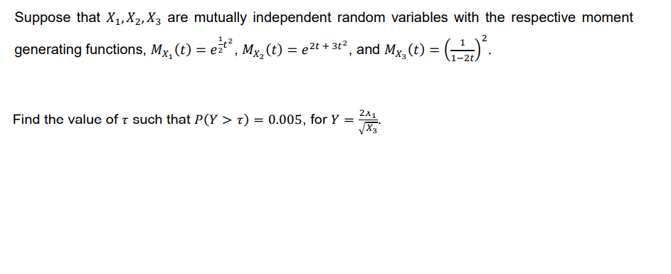 Suppose that X₁, X₁, X3 are mutually independent random variables with the respective moment
2
generating functions, Mx, (t) = e²¹², Mx₂ (t) = e²t + 3t², and Mx₂(t) = (¹₂) ².
1-2t,
Find the value of such that P(Y > t) = 0.005, for Y = 21