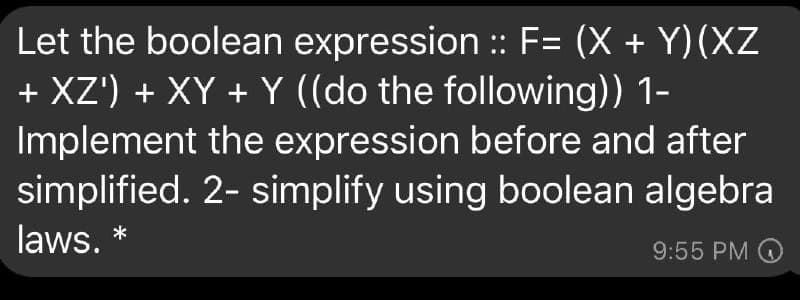 Let the boolean expression :: F= (X + Y)(XZ
+ XZ') + XY + Y ((do the following)) 1-
Implement the expression before and after
simplified. 2- simplify using boolean algebra
laws. *
9:55 PM O
