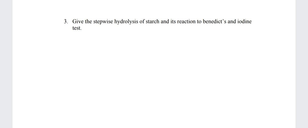 3. Give the stepwise hydrolysis of starch and its reaction to benedict's and iodine
test.
