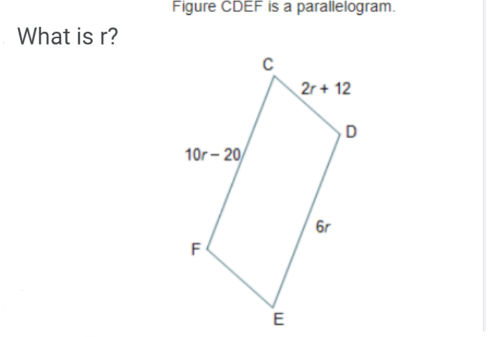 Figure CDEF is a parallelogram.
What is r?
2r + 12
D
10r – 20/
6r
E
