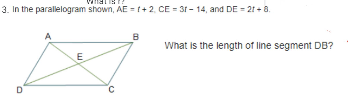 nat is r?
3. In the parallelogram shown, AE = t + 2, CE = 3t – 14, and DE = 2t + 8.
A
B
What is the length of line segment DB?
C
