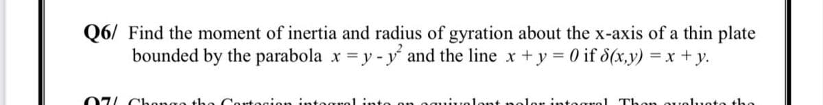 Q6/ Find the moment of inertia and radius of gyration about the x-axis of a thin plate
bounded by the parabola x = y - y and the line x + y = 0 if 8(x,y) = x +y.
07 Chongo tho Co
into
Thon ouoluoto tho
