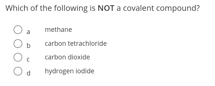 Which of the following is NOT a covalent compound?
methane
a
b
carbon tetrachloride
carbon dioxide
O d
hydrogen iodide

