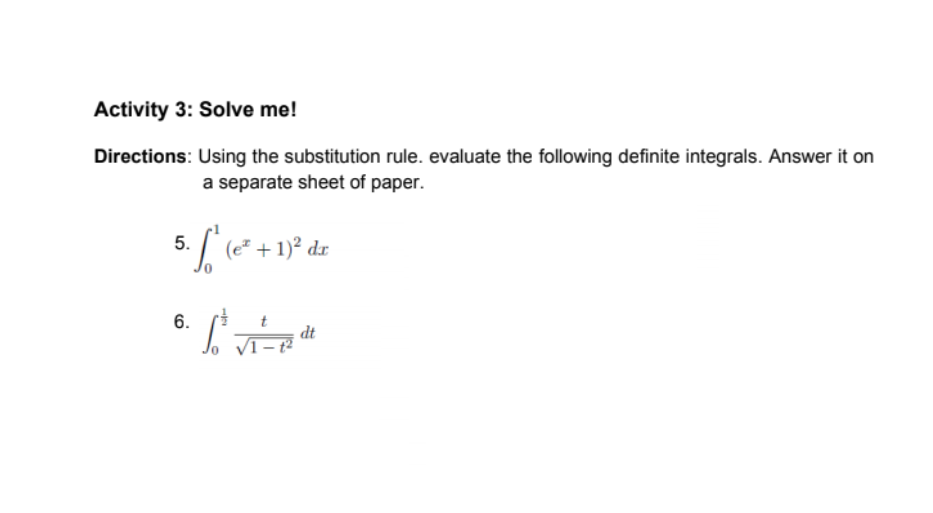 Activity 3: Solve me!
Directions: Using the substitution rule. evaluate the following definite integrals. Answer it on
a separate sheet of paper.
5. [ (e² + 1)² dr
6.
dt
