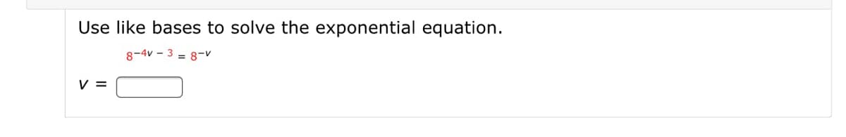 Use like bases to solve the exponential equation.
8-4v - 3 = 8-v
V =
