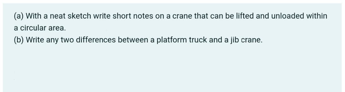 (a) With a neat sketch write short notes on a crane that can be lifted and unloaded within
a circular area.
(b) Write any two differences between a platform truck and a jib crane.
