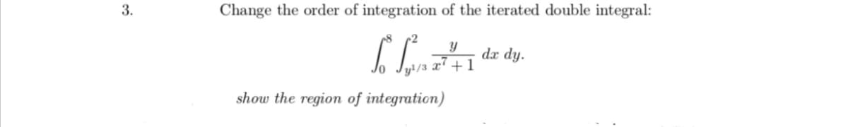 3.
Change the order of integration of the iterated double integral:
6 C
Song²4+1
dx dy.
show the region of integration)