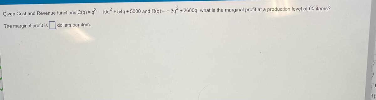 Given Cost and Revenue functions C(q) = q° - 10q + 54q + 5000 and R(q) = - 3q“ +2600q, what is the marginal profit at a production level of 60 items?
The marginal profit is dollars per item.
1)
