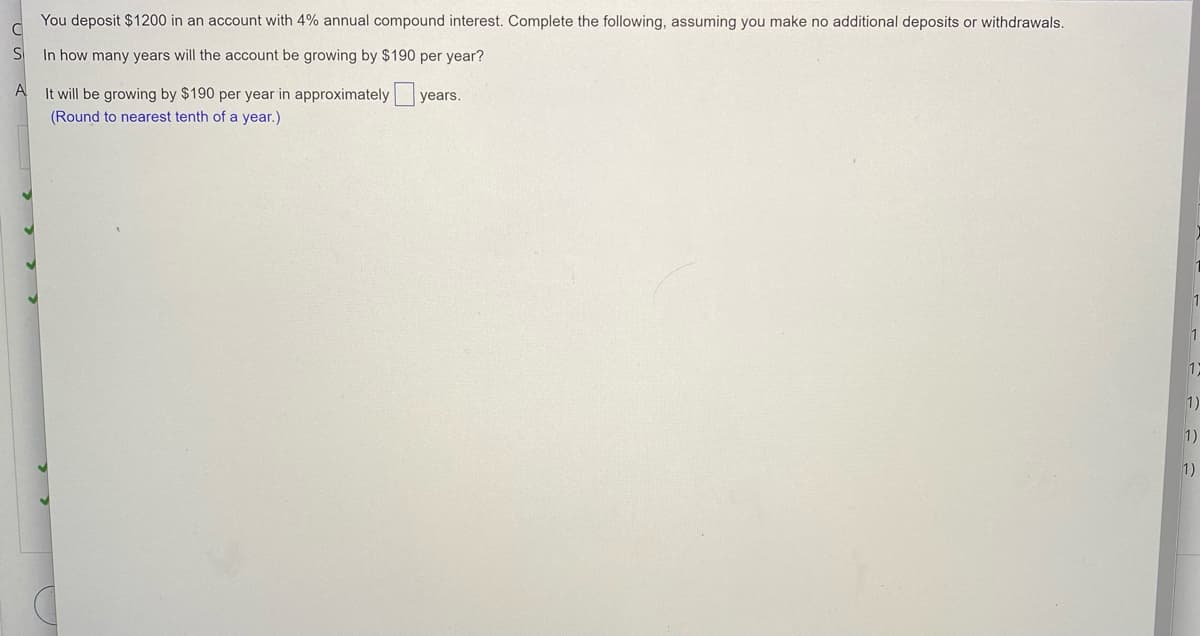 You deposit $1200 in an account with 4% annual compound interest. Complete the following, assuming you make no additional deposits or withdrawals.
In how many years will the account be growing by $190 per year?
A
It will be growing by $190 per year in approximately years.
(Round to nearest tenth of a year.)
1
1
1)
1)
1)
