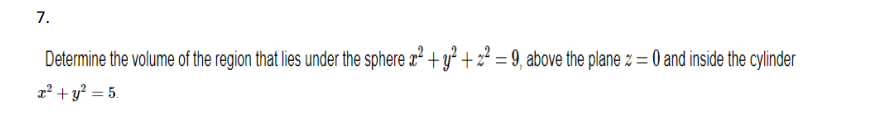 7.
Determine the volume of the region that lies under the sphere x² + y² +2²=9, above the plane z = 0 and inside the cylinder
x² + y² = 5.