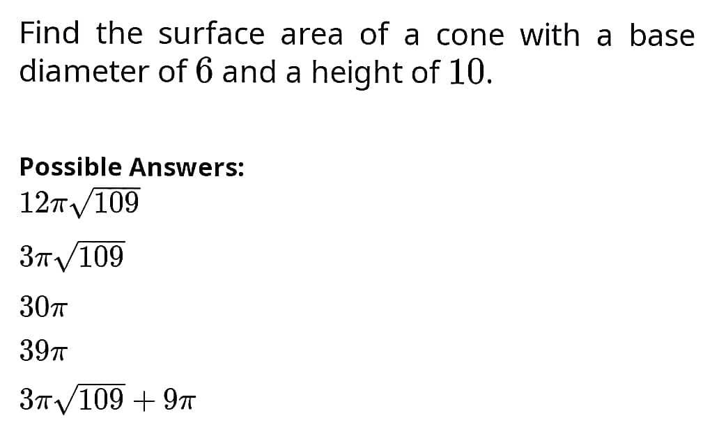 Find the surface area of a cone with a base
diameter of 6 and a height of 10.
Possible Answers:
12т 109
Зпу109
30T
39T
3T/109 + 97T
