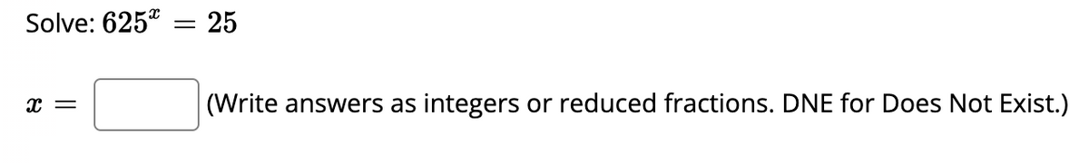 Solve: 625" = 25
x =
(Write answers as integers or reduced fractions. DNE for Does Not Exist.)
