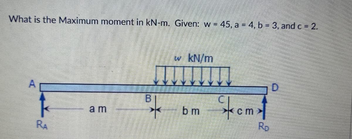 What is the Maximum moment in kN-m, Given: w = 45, a = 4, b = 3, andc = 2.
w kN/m
A
Stomt
8.
a m
b m
cm>
RA
Rp
