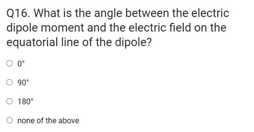 Q16. What is the angle between the electric
dipole moment and the electric field on the
equatorial line of the dipole?
O 0°
90°
180°
none of the above
