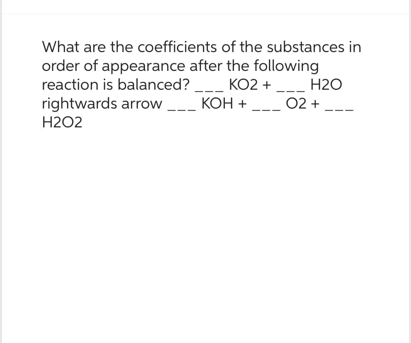 What are the coefficients of the substances in
order of appearance after the following
reaction is balanced?
KO2 +
rightwards arrow
H2O2
KOH +
H2O
O2 +