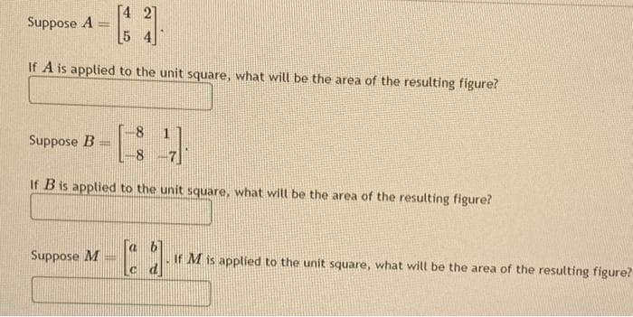 Suppose A
If A is applied to the unit square, what will be the area of the resulting figure?
Suppose B
-
SH
[4
Suppose M
8
8 10644
If B is applied to the unit square, what will be the area of the resulting figure?
[ad
C
If M is applied to the unit square, what will be the area of the resulting figure?