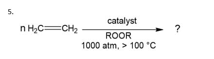 5.
catalyst
n H2C=CH2
?
ROOR
1000 atm, > 100 °C
