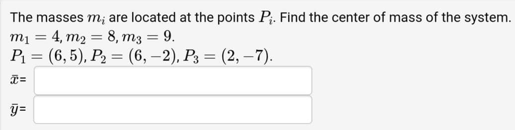 The masses m¡ are located at the points P;. Find the center of mass of the system.
m1 = 4, m2 = 8, m3 = 9.
P = (6, 5), P2 = (6, –2), P3 = (2, –7).
%3D
%3D
y=
