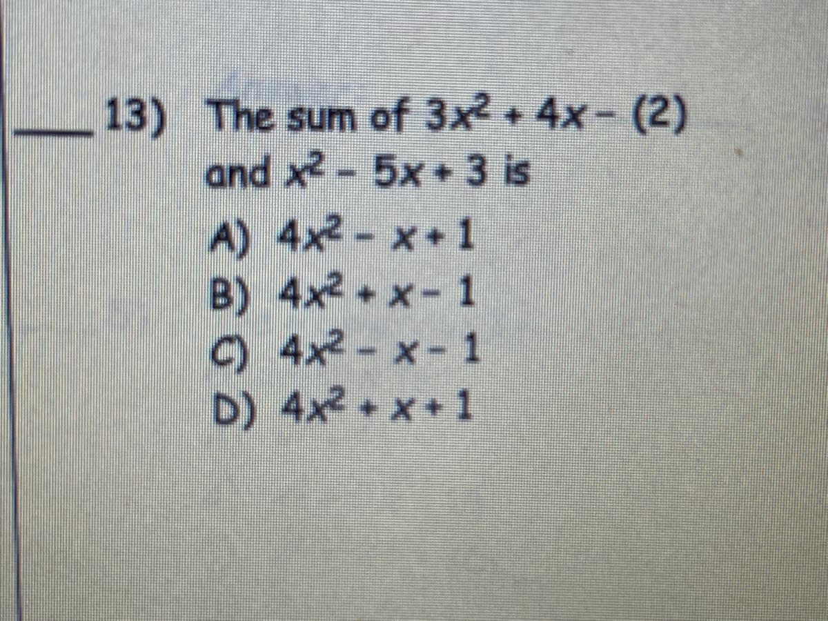 _13) The sum of 3x2 + 4x- (2)
and x2-5x+3 is
A) 4x2- x+1
B) 4x2+x-1
C) 4x2- x- 1
D) 4x2+x+1
