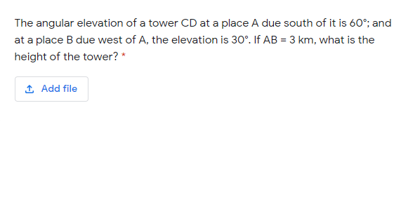 The angular elevation of a tower CD at a place A due south of it is 60°; and
at a place B due west of A, the elevation is 30°. If AB = 3 km, what is the
height of the tower? *
1 Add file
