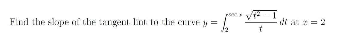rsec x
Find the slope of the tangent lint to the curve y
dt at x = 2
t
