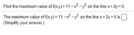Find the maximum value of f(x.y) = 11-x- y² on the line x+2y= 5.
The maximum value of f(x.y) = 11-x -y? on the line x + 2y = 5 is
(Simplify your answer.)
