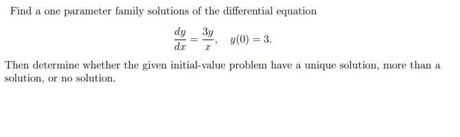 Find a one parameter family solutions of the differential equation
dy
3y
y(0) = 3.
dr
Then determine whether the given initial-value problem have a unique solution, more than a
solution, or no solution.
