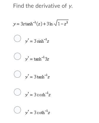 Find the derivative of y.
y = 3ztanh(z)+3 ln /1-2
y' = 3 sinhz
y' = tanh3z
-1
y' = 3 tanhz
y' = 3 coshz
y' = 3 cothz

