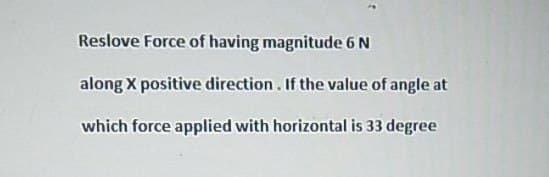 Reslove Force of having magnitude 6 N
along X positive direction. If the value of angle at
which force applied with horizontal is 33 degree