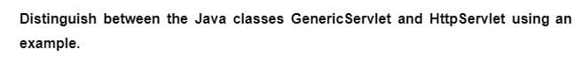 Distinguish between the Java classes GenericServlet and Http Servlet using an
example.
