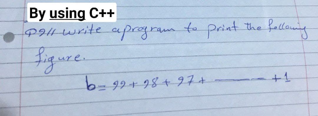 By using C++
PH write apcogram to print
fallowng
the
figure.
+1
b= 99+98+ 97+
