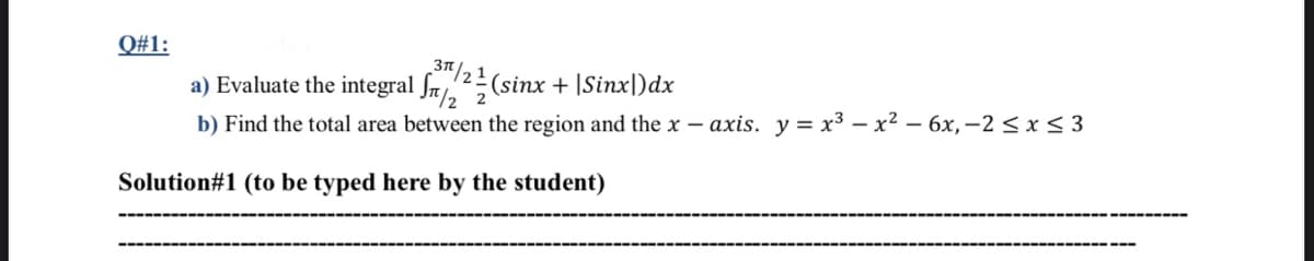Q#1:
31/21
a) Evaluate the integral fm2(sinx + |Sinx|)dx
b) Find the total area between the region and the x – axis. y = x³ – x² – 6x,-2< x < 3
Solution#1 (to be typed here by the student)
