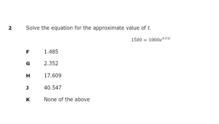 2
Solve the equation for the approximate value of t.
1500 = 1000et
1.485
2.352
H
17.609
40.547
K
None of the above
