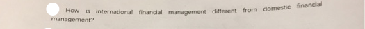 ow i5 international financial management different from domestic financia
management?
