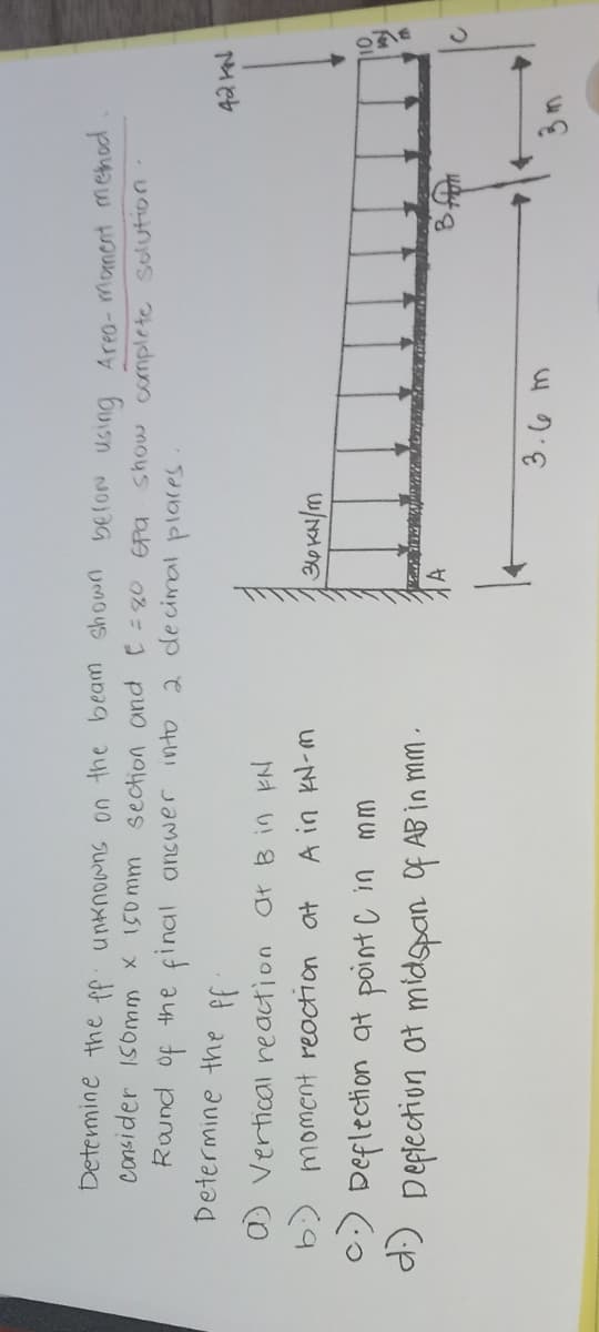 ツの
Determine the ff unknowns on the beam shown beron using Areo-moment mehod
consider 150mm x 150 mm section oand C=g0 Epa show complete solution
Round of the final answer into 2 de cimal
Determine the ff:
a) vertical reaction at B in kN
3p KN/m
c:) Deflection at point C in mm
d) Deplection ot midspan Of AB in mm
uの6
