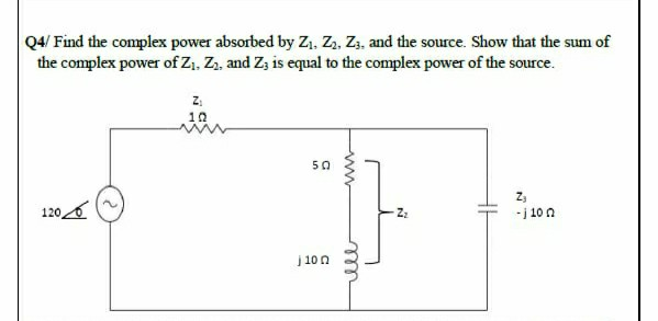 4/ Find the complex power absorbed by Z1, Z3, Z3, and the source. Show that the sum of
the complex power of Z, Z, and Z3 is equal to the complex power of the source.
10
50
120
Z3
-j 10 n
j 100

