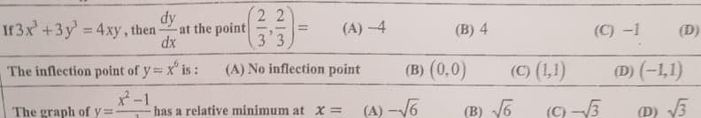 dy
2 2
at the point
3 3
(A) -4
%3D
%3D
dx
(B) 4
(C) -1
(D)
The inflection point of y x" is :
(A) No inflection point
(в) (0,0)
(C) (1,1)
(D) (-1,1)
The graph of y =-
x-1
has a relative minimum at x =
(A) -V6
(B) V6
(9 -5
D) V5
