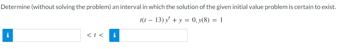 Determine (without solving the problem) an interval in which the solution of the given initial value problem is certain to exist.
1(t – 13) y' + y = 0, y(8) = 1
<t <
i
