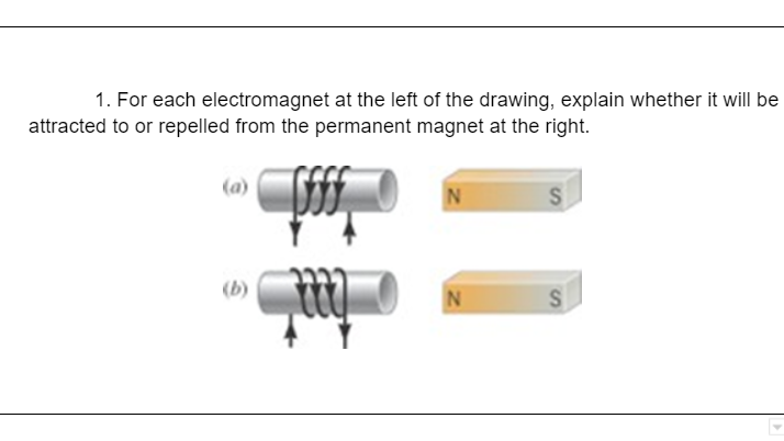 1. For each electromagnet at the left of the drawing, explain whether it will be
attracted to or repelled from the permanent magnet at the right.
(b)
%2'
