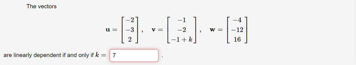 The vectors
-1
-4
u =
-3
V =
-2
W =
-12
-1+ k
16
are linearly dependent if and only if k =
7
