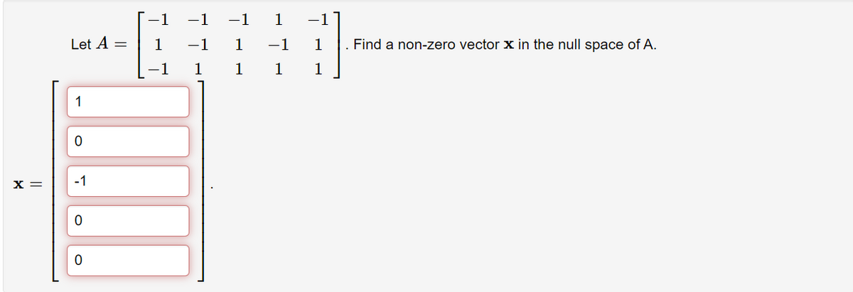 -1
-1
-1
1
-1
Let A =
1
-1
1
-1
1
Find a non-zero vector x in the null space of A.
-1
1
1
1
1
1
X =
-1
