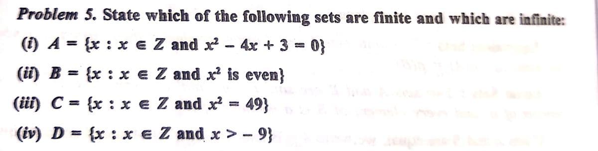 Problem 5. State which of the following sets are finite and which are infinite:
(i) A = {x : x e Z and x - 4x + 3 = 0}
(ii) B
{x :x e Z and x' is even}
(iüi) C = {x:x € Z and x =
49}
(iv) D = {x : x e Z and x > - 9}
