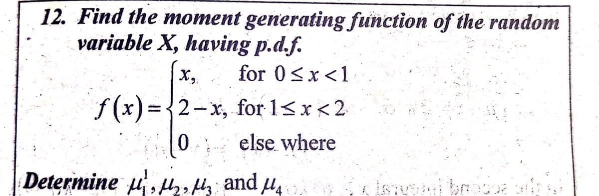 12. Find the moment generating function of the random
variable X, having p.d.f.
x,
for 0<x<1
f (x) = {2-x, for 1<x<2
else where
Determine u, , ty and u.
