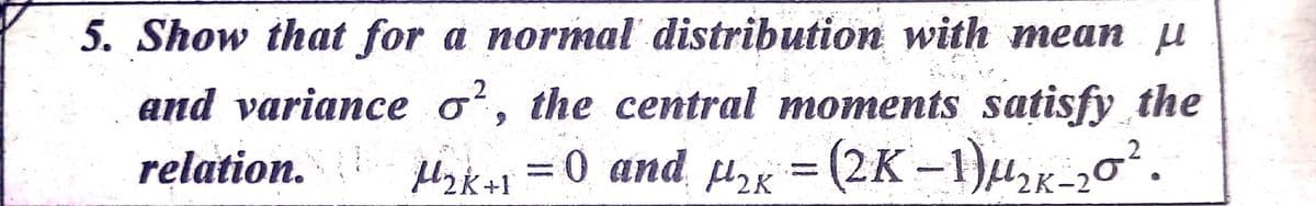5. Show that for a normal distribution with mean µ
2
and variance o', the central moments satisfy the
relation.
Hak+1 = 0 and pu, = (2K-1)u,².
