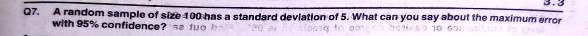 Q7.
A random sample of size 100shas a standard deviation of 5. What can you say about the maximum error
with 95% confidence? stuo b
30 ei siaeng to geng horiesb 10 SO
n
