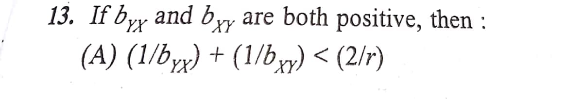 13. If byy and by
(A) (1/byx) + (1/bxw) < (2/r)
YX
are both positive, then :
XY
