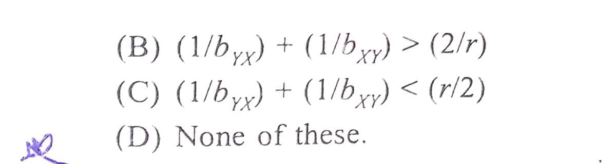 (B) (1/byx) + (1/bxy) > (2/r)
(C) (1/byx) + (1/b yy) < (r/2)
YX
XY)
(D) None of these.
